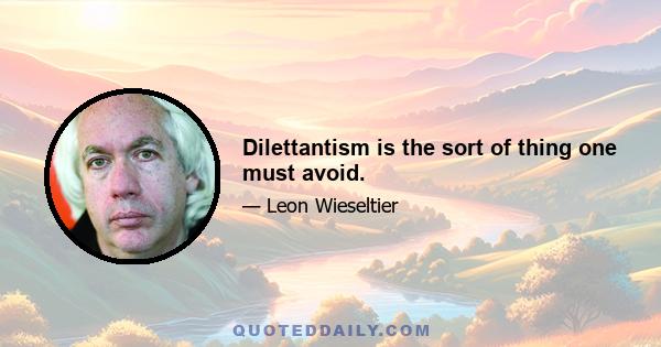 Dilettantism is the sort of thing one must avoid.