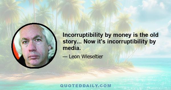 Incorruptibility by money is the old story... Now it's incorruptibility by media.