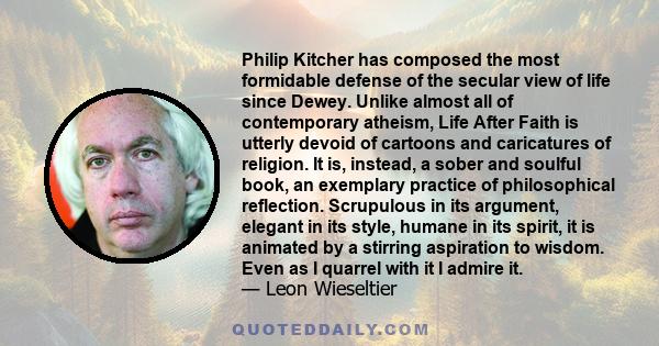 Philip Kitcher has composed the most formidable defense of the secular view of life since Dewey. Unlike almost all of contemporary atheism, Life After Faith is utterly devoid of cartoons and caricatures of religion. It