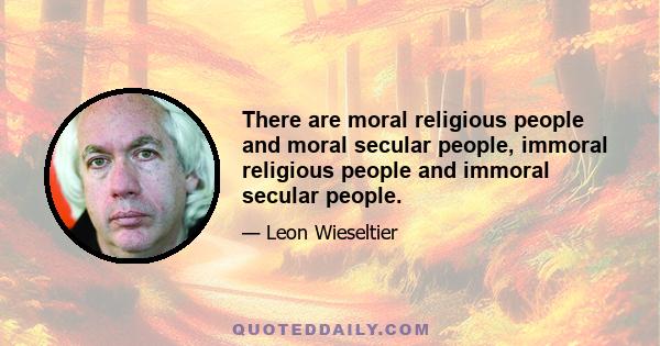 There are moral religious people and moral secular people, immoral religious people and immoral secular people.