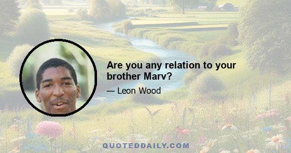 Are you any relation to your brother Marv?