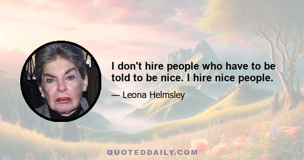 I don't hire people who have to be told to be nice. I hire nice people.