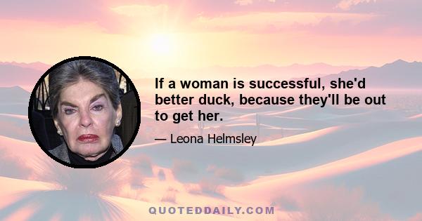 If a woman is successful, she'd better duck, because they'll be out to get her.