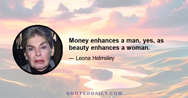 Money enhances a man, yes, as beauty enhances a woman.