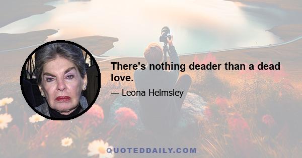 There's nothing deader than a dead love.