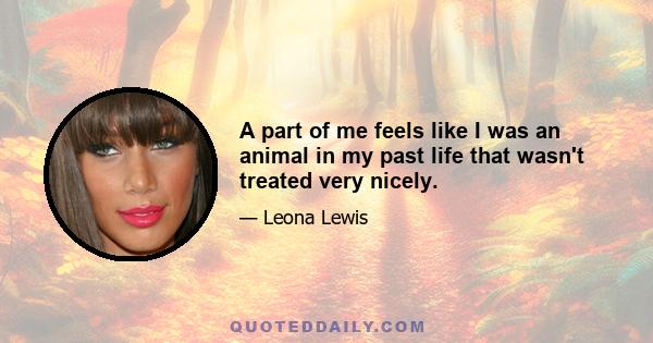 A part of me feels like I was an animal in my past life that wasn't treated very nicely.