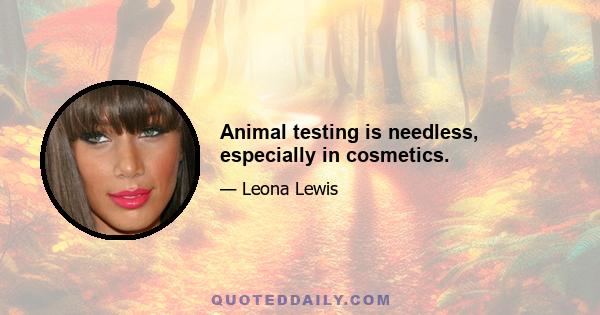 Animal testing is needless, especially in cosmetics.