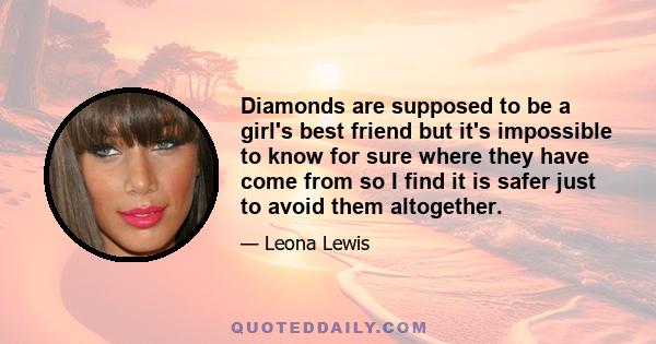 Diamonds are supposed to be a girl's best friend but it's impossible to know for sure where they have come from so I find it is safer just to avoid them altogether.