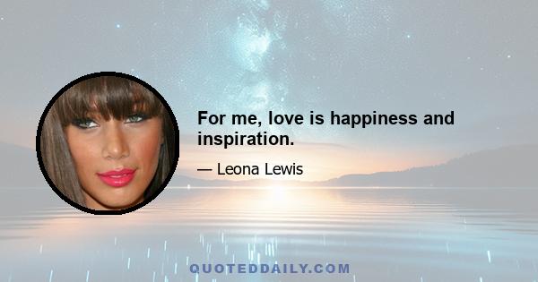 For me, love is happiness and inspiration.