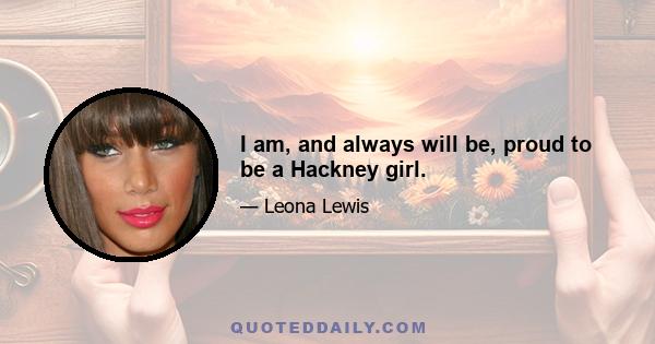 I am, and always will be, proud to be a Hackney girl.