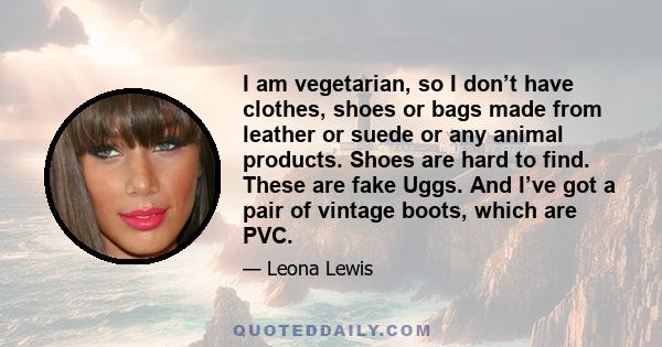 I am vegetarian, so I don’t have clothes, shoes or bags made from leather or suede or any animal products. Shoes are hard to find. These are fake Uggs. And I’ve got a pair of vintage boots, which are PVC.