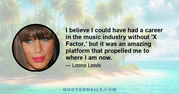 I believe I could have had a career in the music industry without 'X Factor,' but it was an amazing platform that propelled me to where I am now.