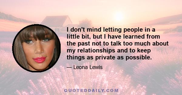 I don't mind letting people in a little bit, but I have learned from the past not to talk too much about my relationships and to keep things as private as possible.