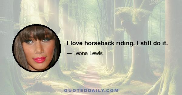 I love horseback riding. I still do it.