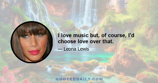 I love music but, of course, I'd choose love over that.