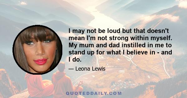 I may not be loud but that doesn't mean I'm not strong within myself. My mum and dad instilled in me to stand up for what I believe in - and I do.