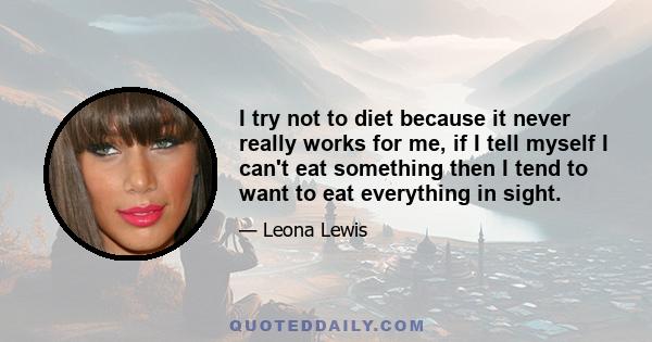 I try not to diet because it never really works for me, if I tell myself I can't eat something then I tend to want to eat everything in sight.