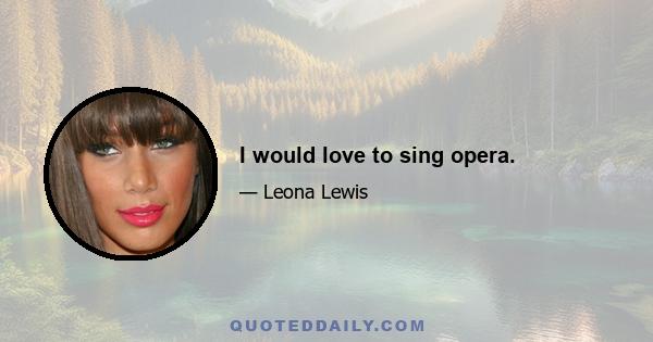 I would love to sing opera.