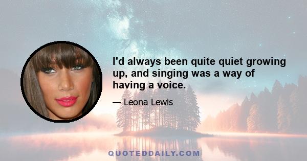 I'd always been quite quiet growing up, and singing was a way of having a voice.