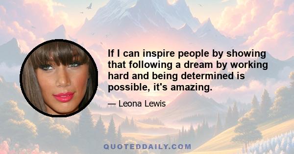 If I can inspire people by showing that following a dream by working hard and being determined is possible, it's amazing.