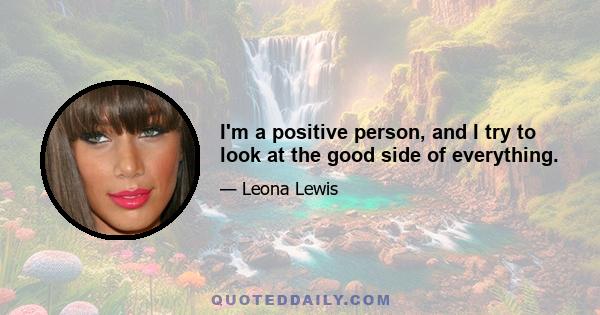 I'm a positive person, and I try to look at the good side of everything.