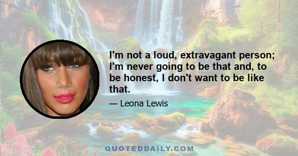 I'm not a loud, extravagant person; I'm never going to be that and, to be honest, I don't want to be like that.