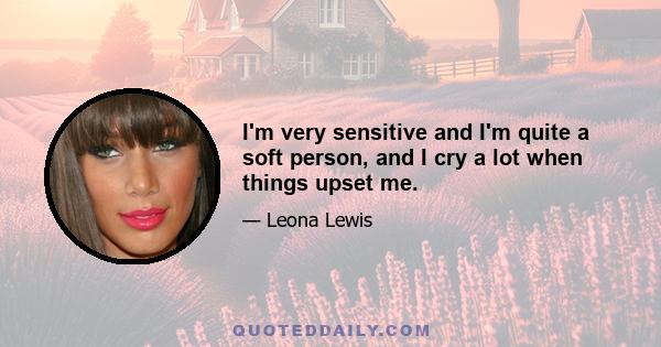 I'm very sensitive and I'm quite a soft person, and I cry a lot when things upset me.