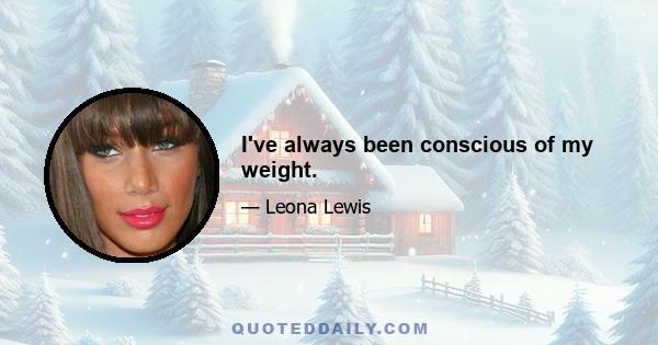 I've always been conscious of my weight.