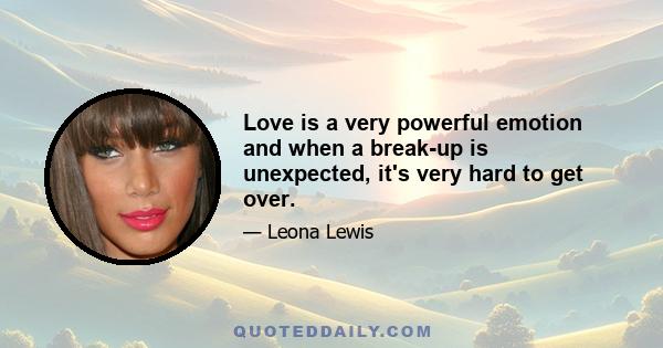 Love is a very powerful emotion and when a break-up is unexpected, it's very hard to get over.