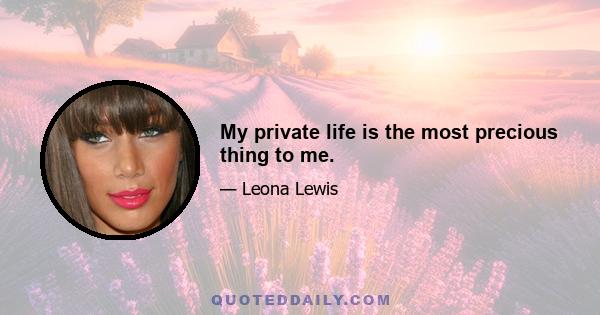 My private life is the most precious thing to me.