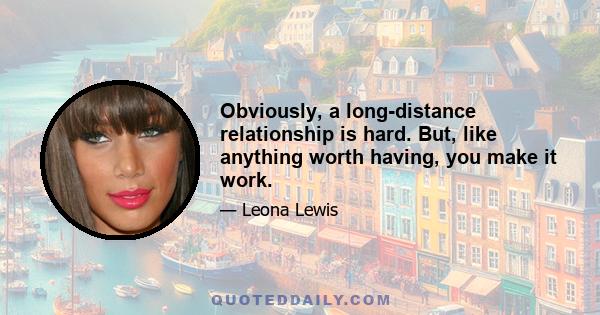 Obviously, a long-distance relationship is hard. But, like anything worth having, you make it work.