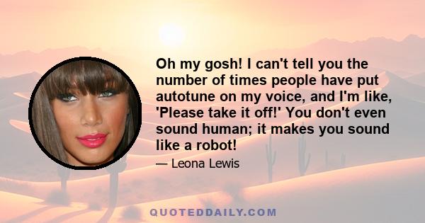 Oh my gosh! I can't tell you the number of times people have put autotune on my voice, and I'm like, 'Please take it off!' You don't even sound human; it makes you sound like a robot!