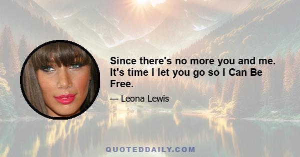 Since there's no more you and me. It's time I let you go so I Can Be Free.