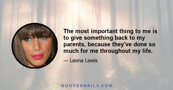 The most important thing to me is to give something back to my parents, because they've done so much for me throughout my life.