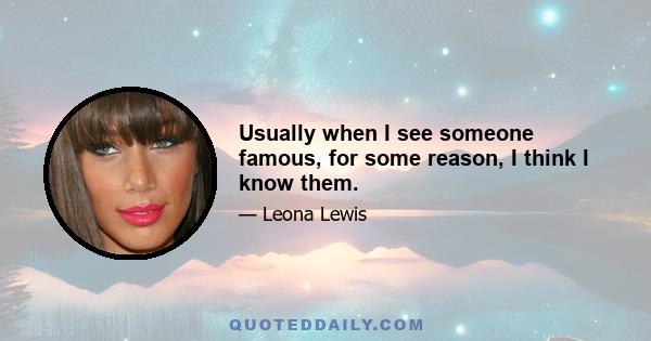 Usually when I see someone famous, for some reason, I think I know them.