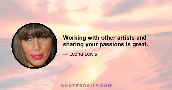 Working with other artists and sharing your passions is great.