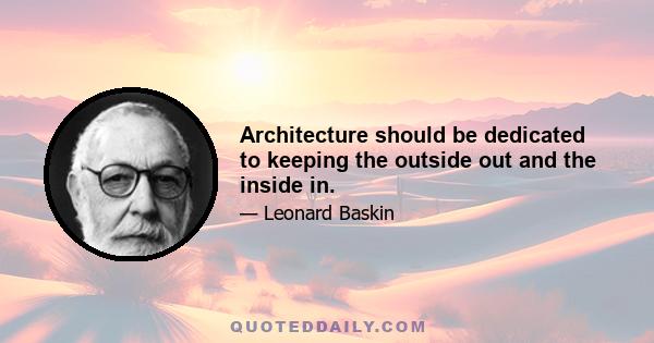 Architecture should be dedicated to keeping the outside out and the inside in.