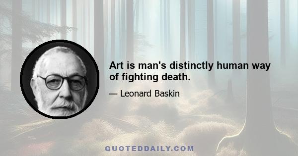 Art is man's distinctly human way of fighting death.