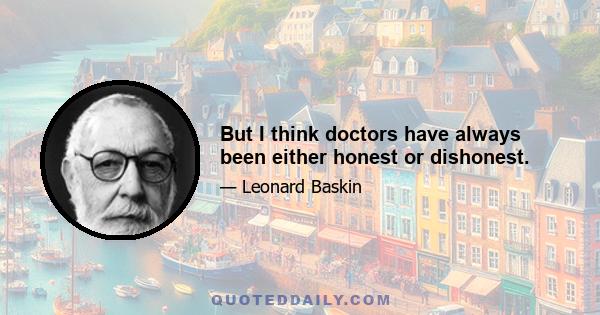 But I think doctors have always been either honest or dishonest.