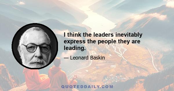 I think the leaders inevitably express the people they are leading.