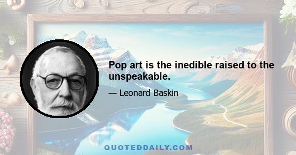 Pop art is the inedible raised to the unspeakable.