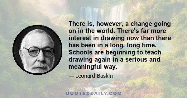 There is, however, a change going on in the world. There's far more interest in drawing now than there has been in a long, long time. Schools are beginning to teach drawing again in a serious and meaningful way.