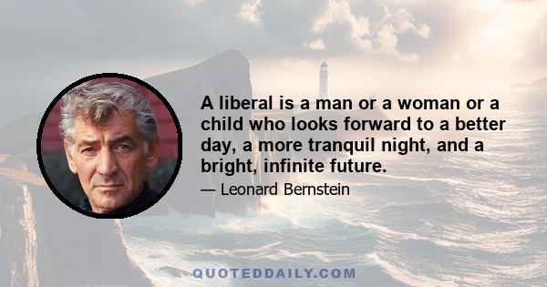 A liberal is a man or a woman or a child who looks forward to a better day, a more tranquil night, and a bright, infinite future.