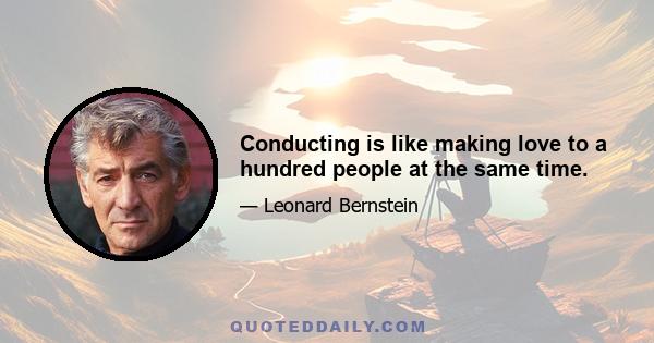 Conducting is like making love to a hundred people at the same time.