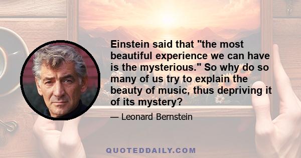 Einstein said that the most beautiful experience we can have is the mysterious. So why do so many of us try to explain the beauty of music, thus depriving it of its mystery?