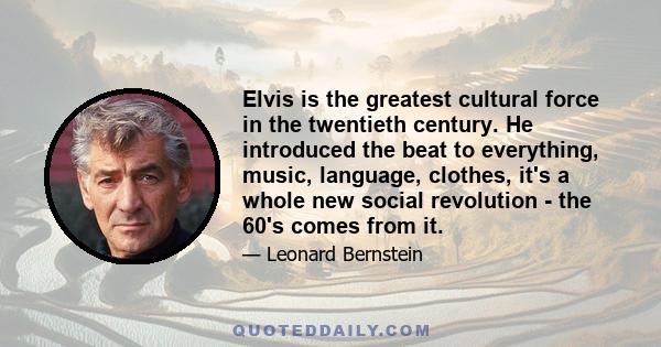 Elvis is the greatest cultural force in the twentieth century. He introduced the beat to everything, music, language, clothes, it's a whole new social revolution - the 60's comes from it.