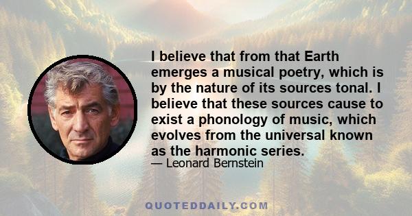 I believe that from that Earth emerges a musical poetry, which is by the nature of its sources tonal. I believe that these sources cause to exist a phonology of music, which evolves from the universal known as the