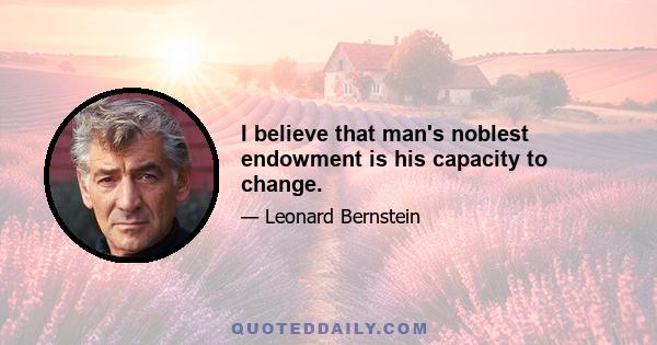 I believe that man's noblest endowment is his capacity to change.