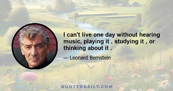 I can't live one day without hearing music, playing it , studying it , or thinking about it .