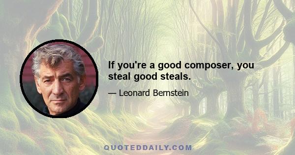 If you're a good composer, you steal good steals.